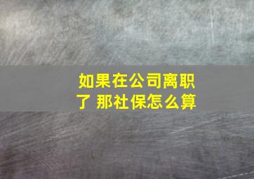 如果在公司离职了 那社保怎么算